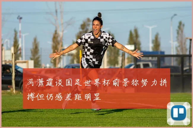 冯潇霆谈国足世界杯前景称努力拼搏但仍感差距明显
