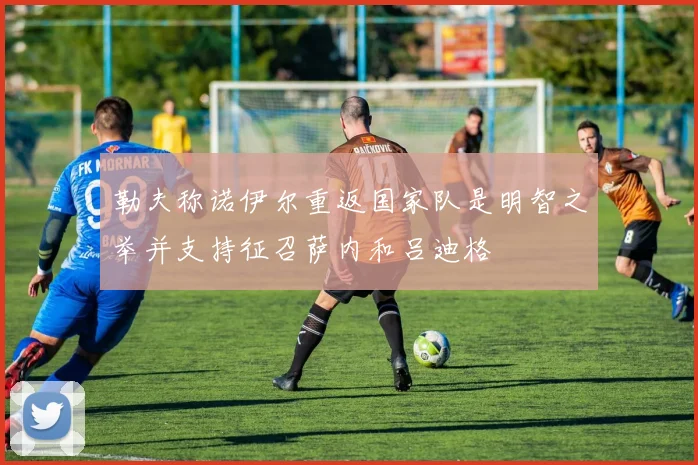 勒夫称诺伊尔重返国家队是明智之举并支持征召萨内和吕迪格