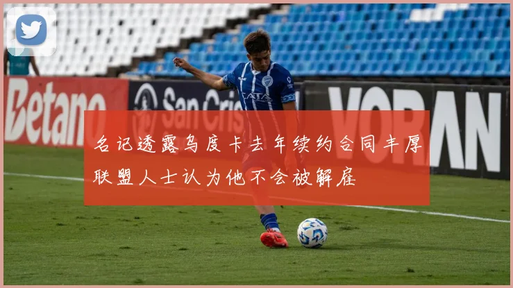 名记透露乌度卡去年续约合同丰厚联盟人士认为他不会被解雇