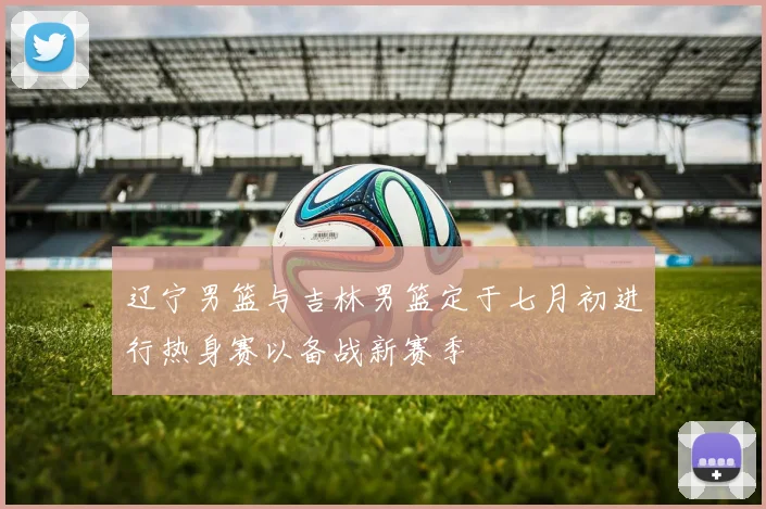 辽宁男篮与吉林男篮定于七月初进行热身赛以备战新赛季