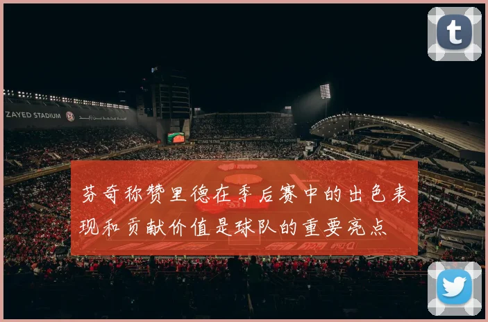 芬奇称赞里德在季后赛中的出色表现和贡献价值是球队的重要亮点
