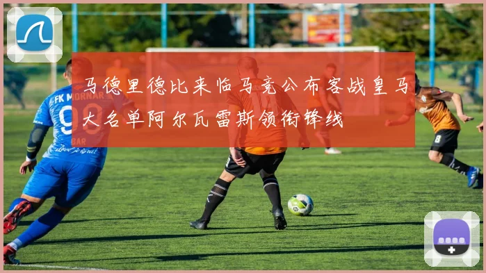 马德里德比来临马竞公布客战皇马大名单阿尔瓦雷斯领衔锋线