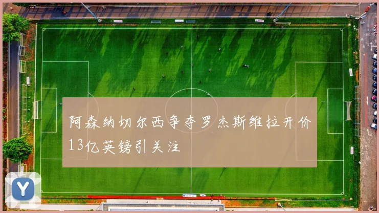 阿森纳切尔西争夺罗杰斯维拉开价13亿英镑引关注