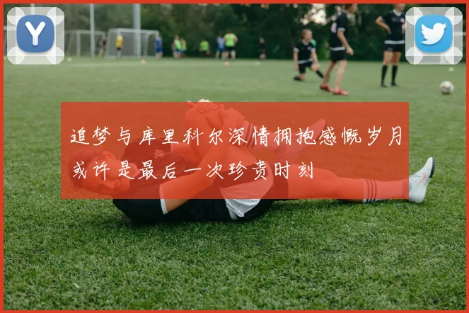 追梦与库里科尔深情拥抱感慨岁月或许是最后一次珍贵时刻
