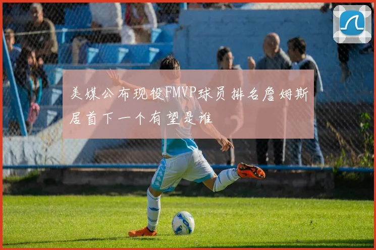 美媒公布现役FMVP球员排名詹姆斯居首下一个有望是谁