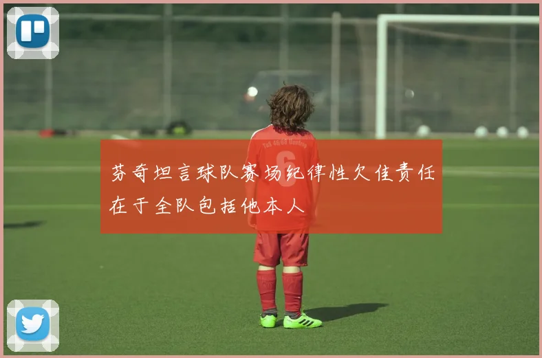 芬奇坦言球队赛场纪律性欠佳责任在于全队包括他本人