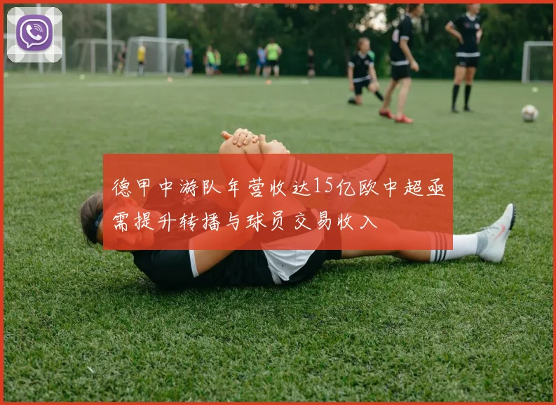 德甲中游队年营收达15亿欧中超亟需提升转播与球员交易收入