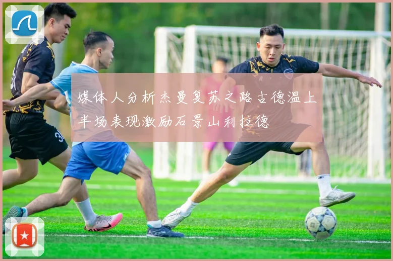 媒体人分析杰曼复苏之路古德温上半场表现激励石景山利拉德