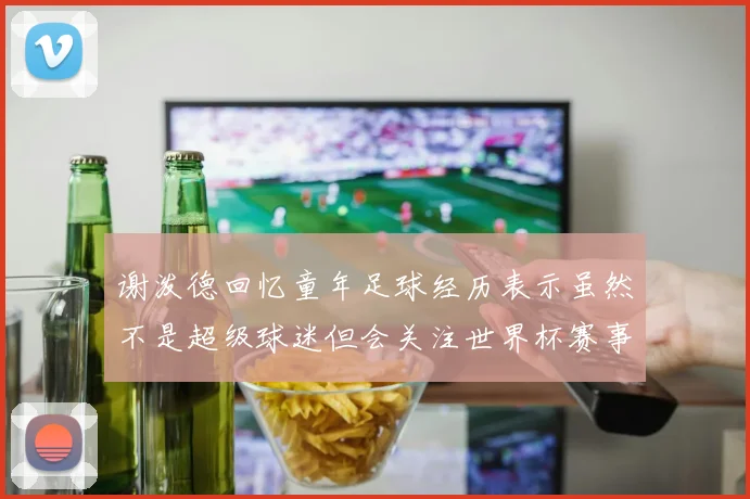 谢泼德回忆童年足球经历表示虽然不是超级球迷但会关注世界杯赛事