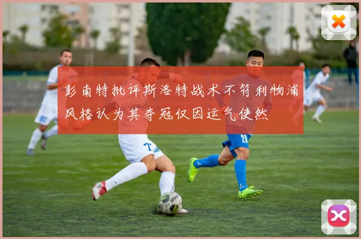 彭南特批评斯洛特战术不符利物浦风格认为其夺冠仅因运气使然