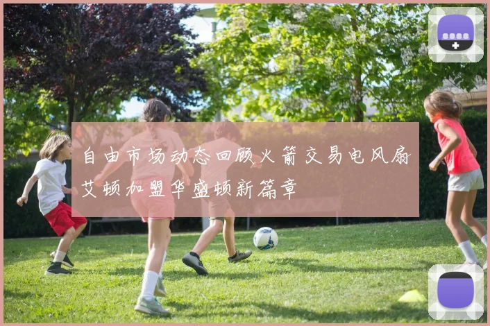 自由市场动态回顾火箭交易电风扇艾顿加盟华盛顿新篇章
