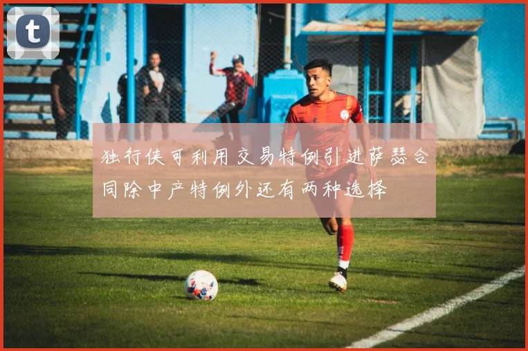 独行侠可利用交易特例引进萨瑟合同除中产特例外还有两种选择