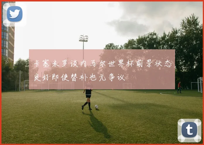 卡塞米罗谈内马尔世界杯前景状态良好即使替补也无争议