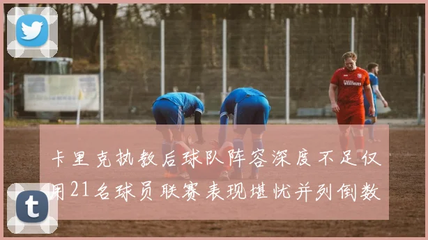 卡里克执教后球队阵容深度不足仅用21名球员联赛表现堪忧并列倒数第一
