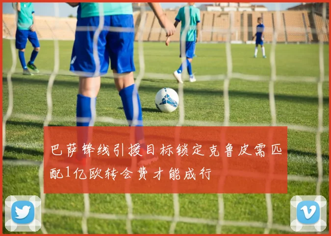 巴萨锋线引援目标锁定克鲁皮需匹配1亿欧转会费才能成行