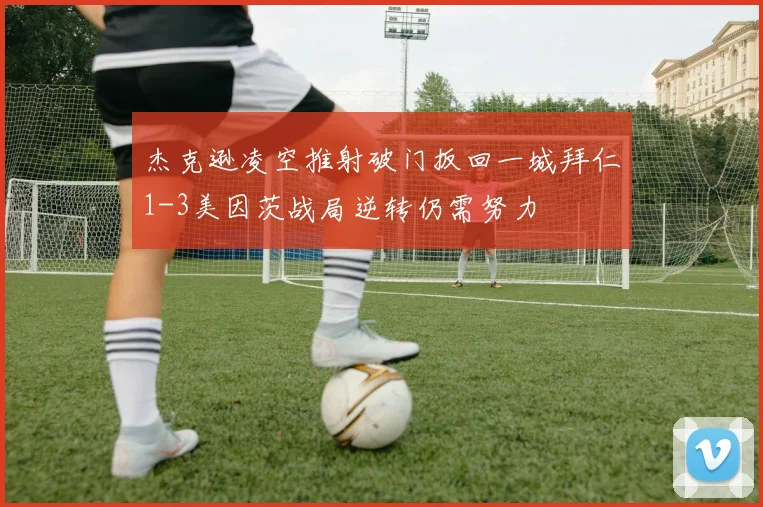 杰克逊凌空推射破门扳回一城拜仁1-3美因茨战局逆转仍需努力