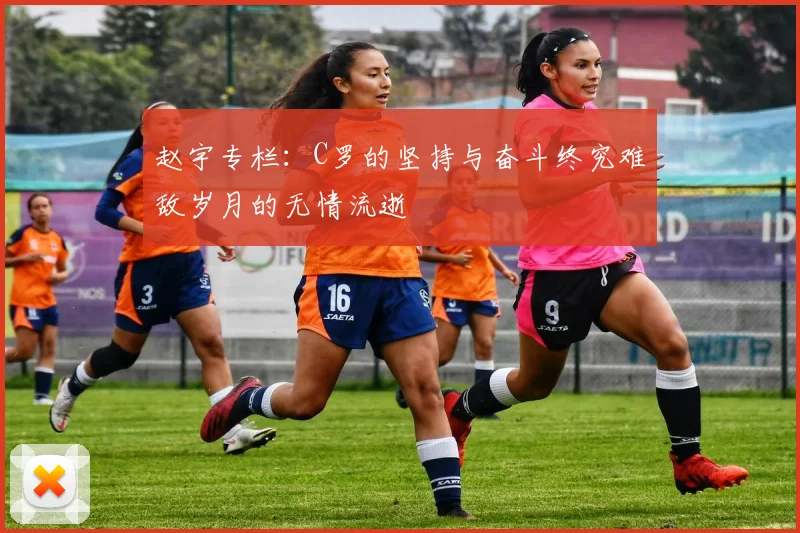 赵宇专栏：C罗的坚持与奋斗终究难敌岁月的无情流逝