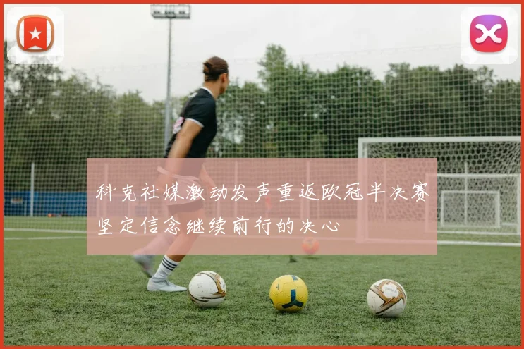 科克社媒激动发声重返欧冠半决赛坚定信念继续前行的决心